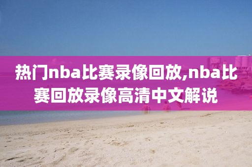 热门nba比赛录像回放,nba比赛回放录像高清中文解说