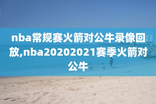 nba常规赛火箭对公牛录像回放,nba20202021赛季火箭对公牛