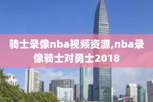 骑士录像nba视频资源,nba录像骑士对勇士2018