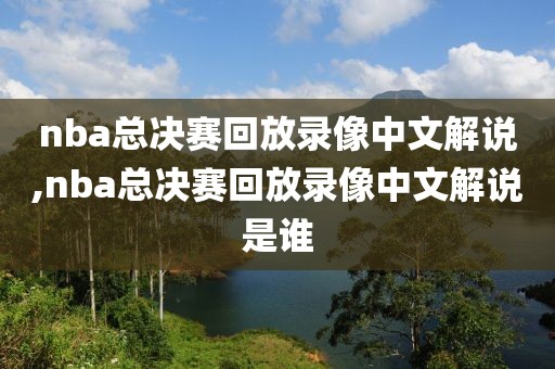 nba总决赛回放录像中文解说,nba总决赛回放录像中文解说是谁