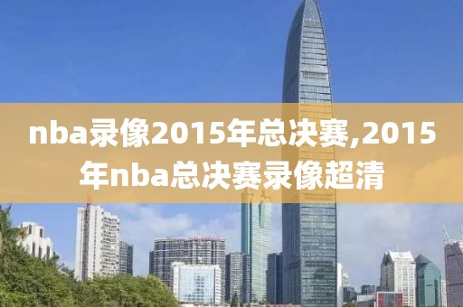 nba录像2015年总决赛,2015年nba总决赛录像超清