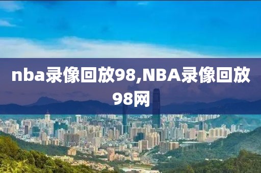 nba录像回放98,NBA录像回放98网