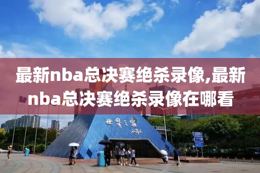 最新nba总决赛绝杀录像,最新nba总决赛绝杀录像在哪看