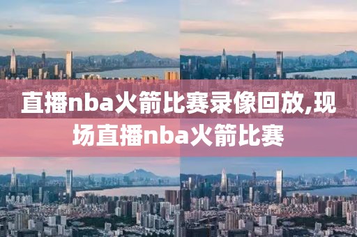 直播nba火箭比赛录像回放,现场直播nba火箭比赛