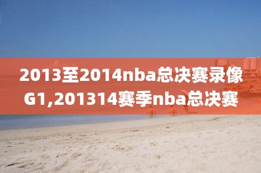 2013至2014nba总决赛录像G1,201314赛季nba总决赛