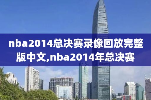 nba2014总决赛录像回放完整版中文,nba2014年总决赛