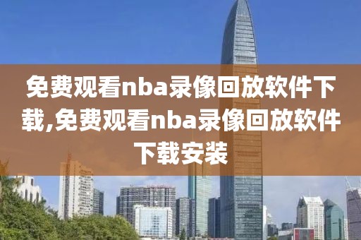 免费观看nba录像回放软件下载,免费观看nba录像回放软件下载安装