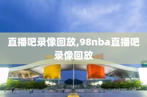 直播吧录像回放,98nba直播吧录像回放