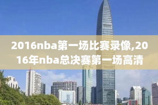 2016nba第一场比赛录像,2016年nba总决赛第一场高清