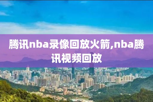 腾讯nba录像回放火箭,nba腾讯视频回放