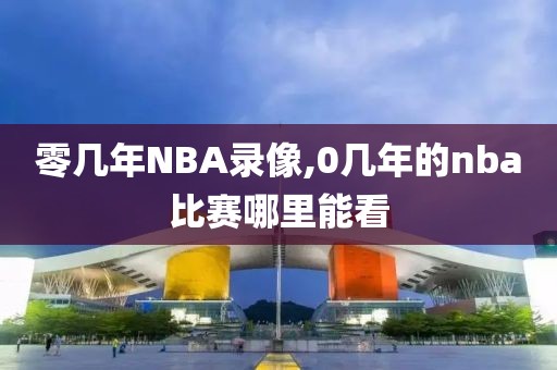 零几年NBA录像,0几年的nba比赛哪里能看