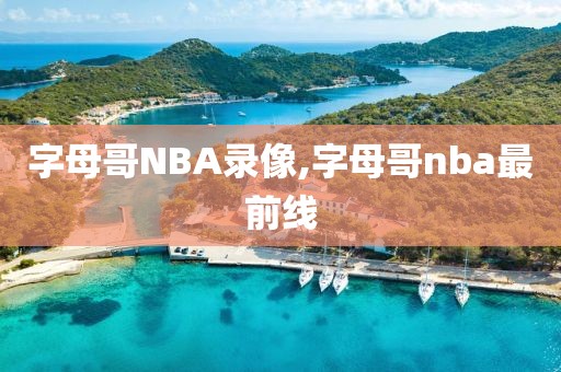 字母哥NBA录像,字母哥nba最前线