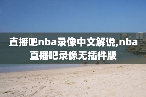 直播吧nba录像中文解说,nba直播吧录像无插件版