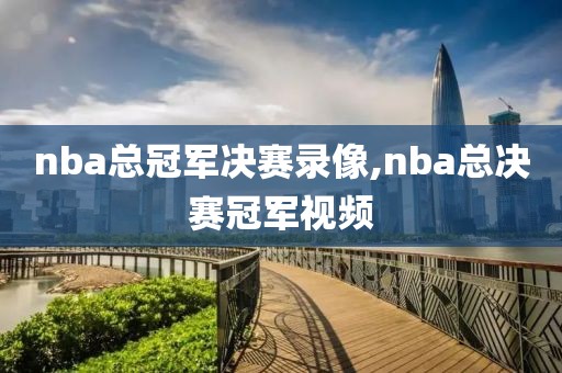 nba总冠军决赛录像,nba总决赛冠军视频