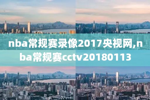 nba常规赛录像2017央视网,nba常规赛cctv20180113