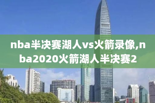 nba半决赛湖人vs火箭录像,nba2020火箭湖人半决赛2