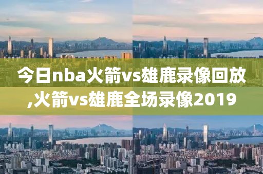 今日nba火箭vs雄鹿录像回放,火箭vs雄鹿全场录像2019