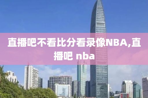 直播吧不看比分看录像NBA,直播吧 nba