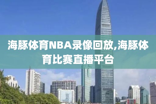 海豚体育NBA录像回放,海豚体育比赛直播平台