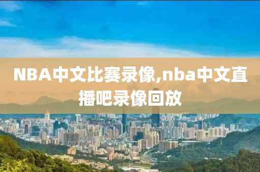 NBA中文比赛录像,nba中文直播吧录像回放