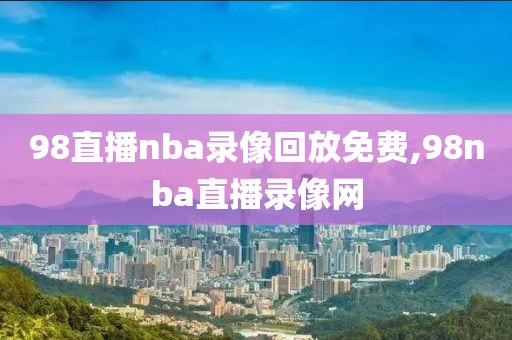 98直播nba录像回放免费,98nba直播录像网