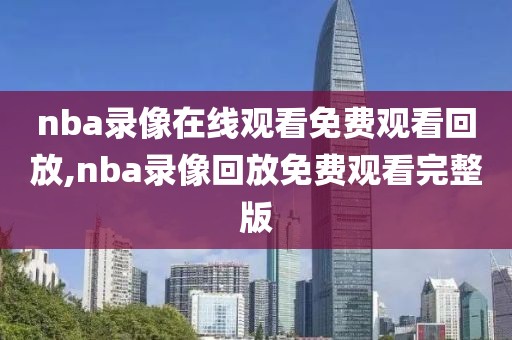 nba录像在线观看免费观看回放,nba录像回放免费观看完整版