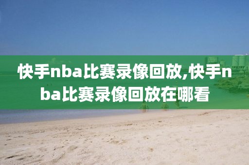 快手nba比赛录像回放,快手nba比赛录像回放在哪看