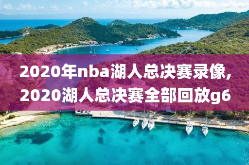 2020年nba湖人总决赛录像,2020湖人总决赛全部回放g6