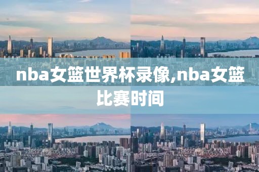 nba女篮世界杯录像,nba女篮比赛时间