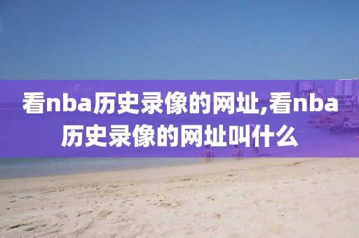 看nba历史录像的网址,看nba历史录像的网址叫什么