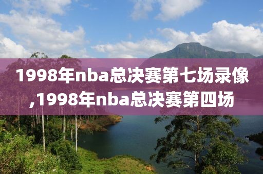 1998年nba总决赛第七场录像,1998年nba总决赛第四场