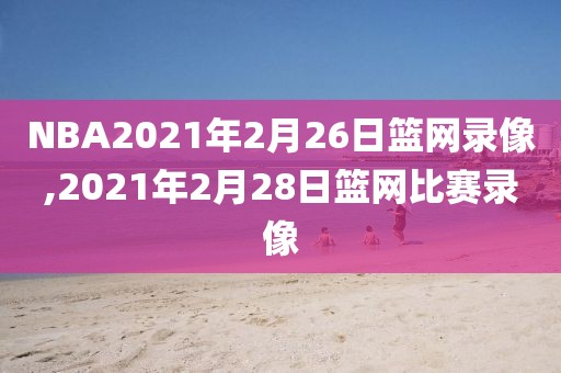 NBA2021年2月26日篮网录像,2021年2月28日篮网比赛录像