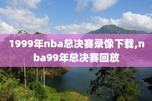 1999年nba总决赛录像下载,nba99年总决赛回放