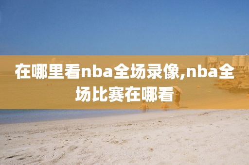 在哪里看nba全场录像,nba全场比赛在哪看