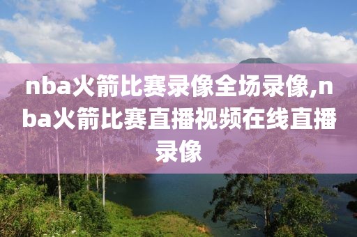 nba火箭比赛录像全场录像,nba火箭比赛直播视频在线直播录像