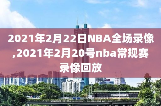 2021年2月22日NBA全场录像,2021年2月20号nba常规赛录像回放