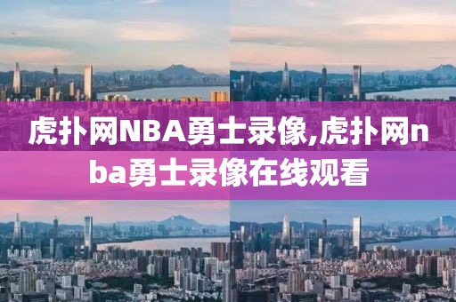 虎扑网NBA勇士录像,虎扑网nba勇士录像在线观看