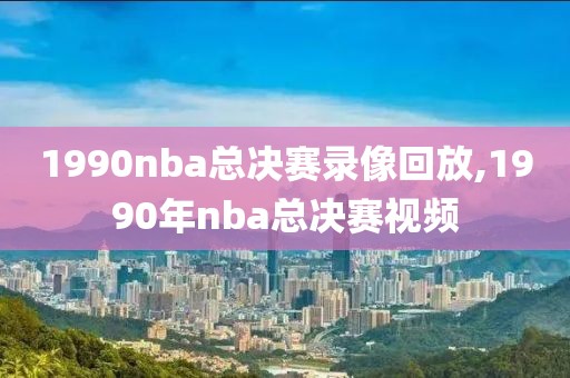 1990nba总决赛录像回放,1990年nba总决赛视频