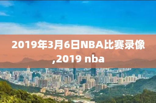 2019年3月6日NBA比赛录像,2019 nba