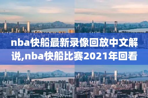 nba快船最新录像回放中文解说,nba快船比赛2021年回看