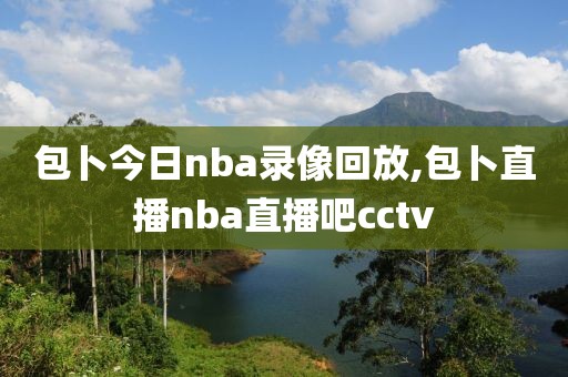 包卜今日nba录像回放,包卜直播nba直播吧cctv