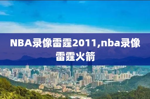 NBA录像雷霆2011,nba录像雷霆火箭