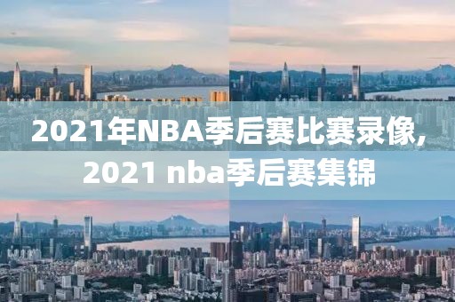 2021年NBA季后赛比赛录像,2021 nba季后赛集锦