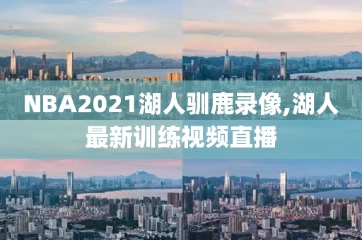 NBA2021湖人驯鹿录像,湖人最新训练视频直播