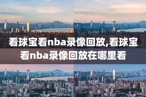 看球宝看nba录像回放,看球宝看nba录像回放在哪里看