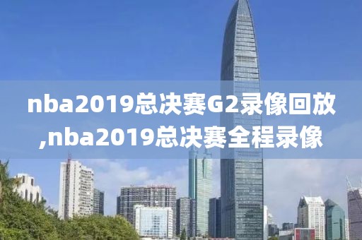 nba2019总决赛G2录像回放,nba2019总决赛全程录像