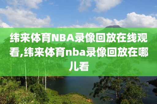 纬来体育NBA录像回放在线观看,纬来体育nba录像回放在哪儿看