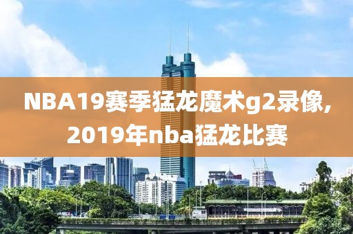 NBA19赛季猛龙魔术g2录像,2019年nba猛龙比赛