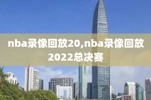 nba录像回放20,nba录像回放2022总决赛