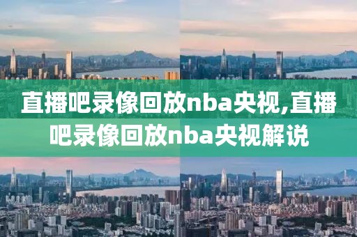 直播吧录像回放nba央视,直播吧录像回放nba央视解说